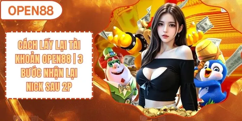 Cách Lấy Lại Tài Khoản OPEN88 | 3 Bước Nhận Lại Nick Sau 2P