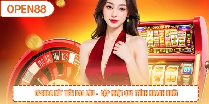 OPEN88 rút tiền bao lâu - cập nhật quy trình nhanh nhất
