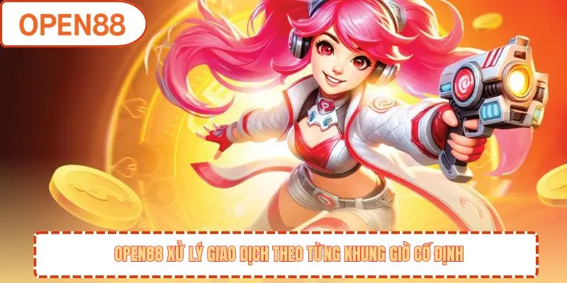 OPEN88 xử lý giao dịch theo từng khung giờ cố định
